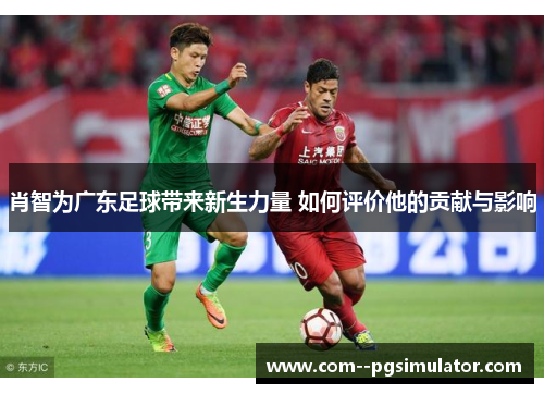 肖智为广东足球带来新生力量 如何评价他的贡献与影响