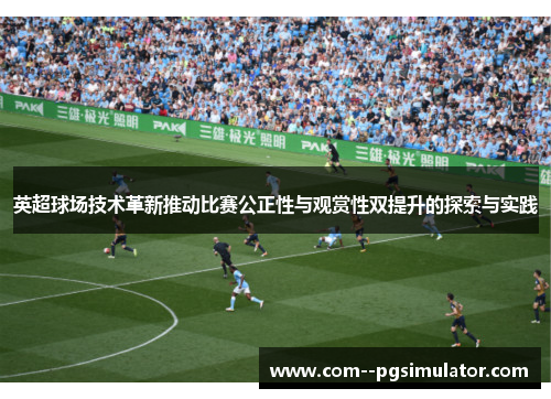 英超球场技术革新推动比赛公正性与观赏性双提升的探索与实践