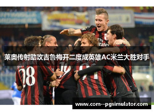 莱奥传射助攻吉鲁梅开二度成英雄AC米兰大胜对手