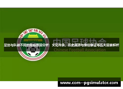 足协与队徽不同的背后原因分析:文化传承、历史渊源与身份象征等五大因素解析 足协与队徽不同的背后原因分析:文化传承、历史渊源与身份象征等五大因素解析