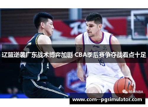 辽篮逆袭广东战术博弈加剧 CBA季后赛争夺战看点十足