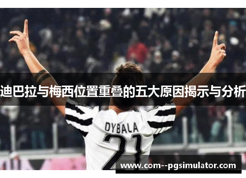 迪巴拉与梅西位置重叠的五大原因揭示与分析