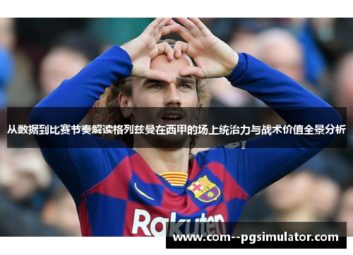 从数据到比赛节奏解读格列兹曼在西甲的场上统治力与战术价值全景分析