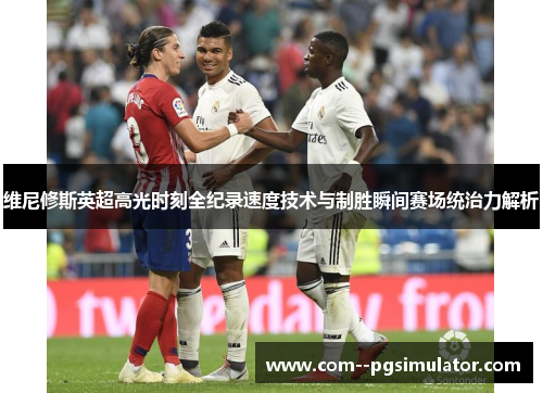 维尼修斯英超高光时刻全纪录速度技术与制胜瞬间赛场统治力解析