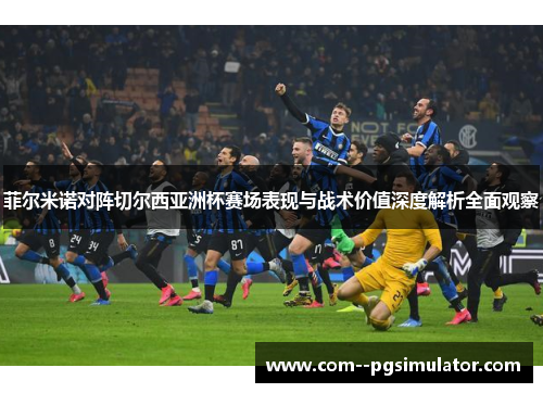 菲尔米诺对阵切尔西亚洲杯赛场表现与战术价值深度解析全面观察