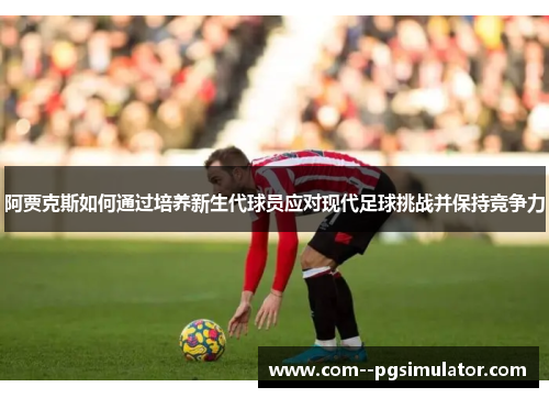 阿贾克斯如何通过培养新生代球员应对现代足球挑战并保持竞争力 阿贾克斯如何通过培养新生代球员应对现代足球挑战并保持竞争力