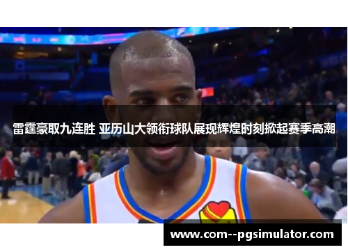 雷霆豪取九连胜 亚历山大领衔球队展现辉煌时刻掀起赛季高潮