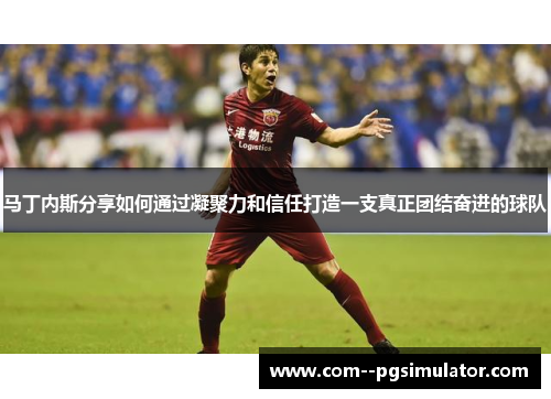 马丁内斯分享如何通过凝聚力和信任打造一支真正团结奋进的球队