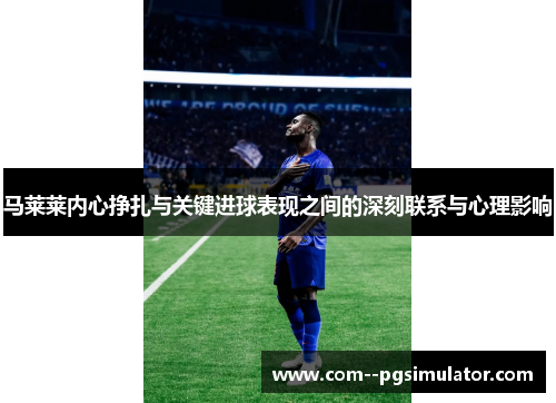 马莱莱内心挣扎与关键进球表现之间的深刻联系与心理影响 马莱莱内心挣扎与关键进球表现之间的深刻联系与心理影响