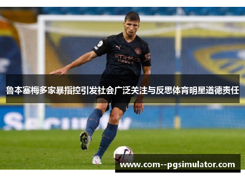 鲁本塞梅多家暴指控引发社会广泛关注与反思体育明星道德责任 鲁本塞梅多家暴指控引发社会广泛关注与反思体育明星道德责任