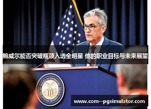 鲍威尔能否突破瓶颈入选全明星 他的职业目标与未来展望 鲍威尔能否突破瓶颈入选全明星 他的职业目标与未来展望