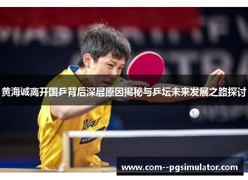 黄海诚离开国乒背后深层原因揭秘与乒坛未来发展之路探讨 黄海诚离开国乒背后深层原因揭秘与乒坛未来发展之路探讨