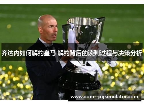 齐达内如何解约皇马 解约背后的谈判过程与决策分析 齐达内如何解约皇马 解约背后的谈判过程与决策分析