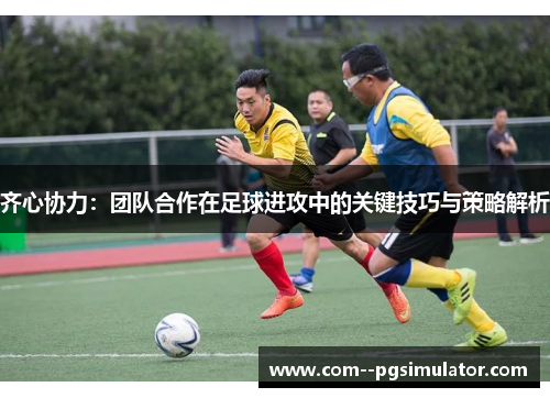 齐心协力:团队合作在足球进攻中的关键技巧与策略解析 齐心协力:团队合作在足球进攻中的关键技巧与策略解析