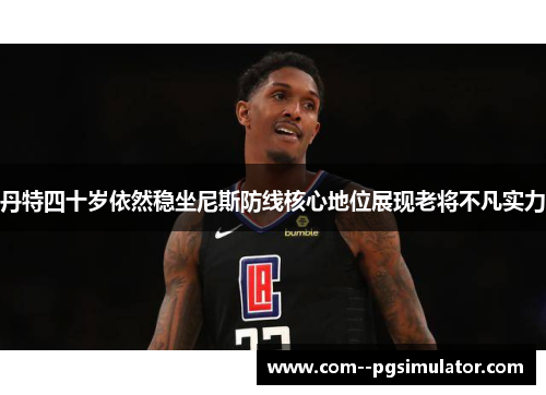 丹特四十岁依然稳坐尼斯防线核心地位展现老将不凡实力