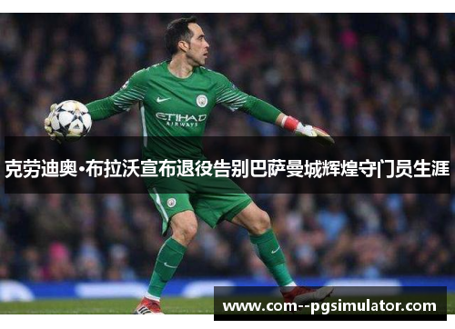 克劳迪奥·布拉沃宣布退役告别巴萨曼城辉煌守门员生涯