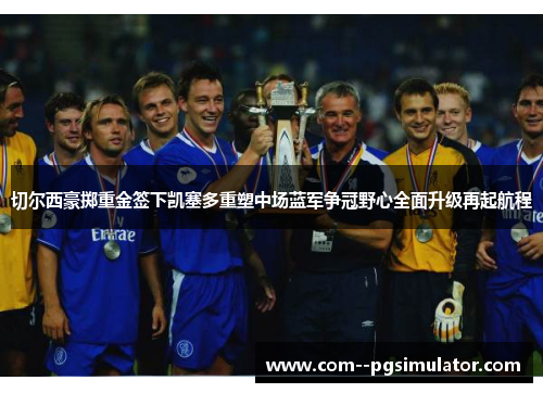 切尔西豪掷重金签下凯塞多重塑中场蓝军争冠野心全面升级再起航程 切尔西豪掷重金签下凯塞多重塑中场蓝军争冠野心全面升级再起航程