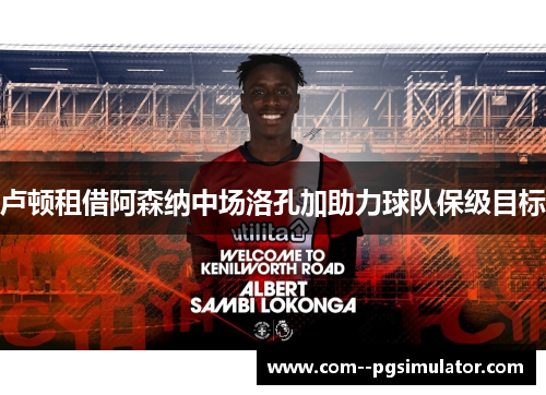 卢顿租借阿森纳中场洛孔加助力球队保级目标 卢顿租借阿森纳中场洛孔加助力球队保级目标