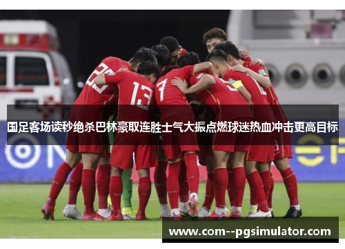国足客场读秒绝杀巴林豪取连胜士气大振点燃球迷热血冲击更高目标