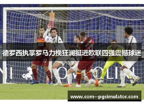 德罗西执掌罗马力挽狂澜挺进欧联四强震撼球迷 德罗西执掌罗马力挽狂澜挺进欧联四强震撼球迷