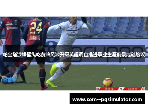 帕奎塔涉嫌操纵吃黄牌风波升级英超调查推进职业生涯前景成谜热议