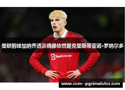 曼联前锋加纳乔透露偶像依然是克里斯蒂亚诺·罗纳尔多