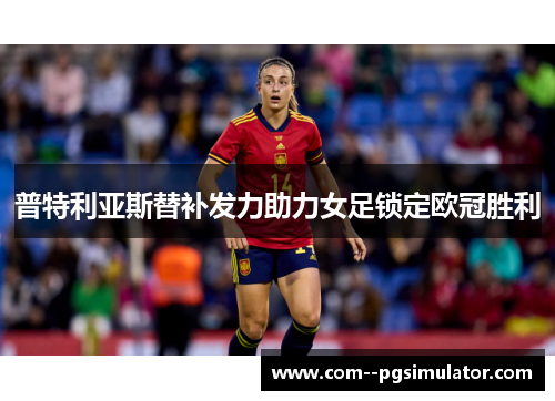 普特利亚斯替补发力助力女足锁定欧冠胜利 普特利亚斯替补发力助力女足锁定欧冠胜利