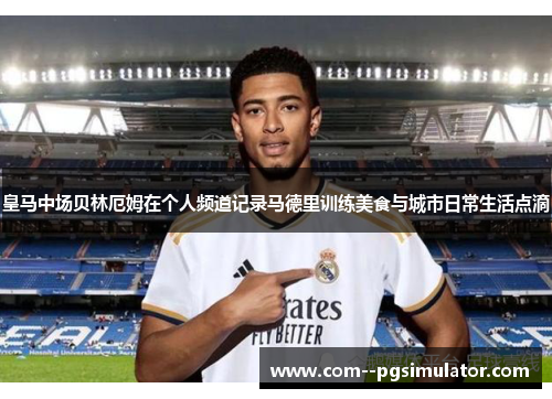 皇马中场贝林厄姆在个人频道记录马德里训练美食与城市日常生活点滴
