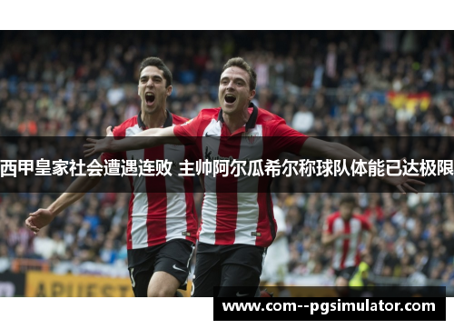 西甲皇家社会遭遇连败 主帅阿尔瓜希尔称球队体能已达极限 西甲皇家社会遭遇连败 主帅阿尔瓜希尔称球队体能已达极限