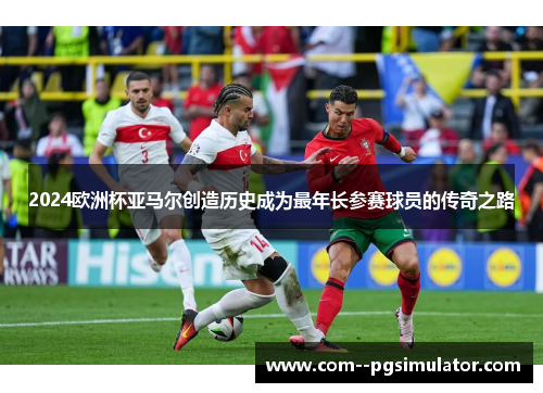 2024欧洲杯亚马尔创造历史成为最年长参赛球员的传奇之路 2024欧洲杯亚马尔创造历史成为最年长参赛球员的传奇之路