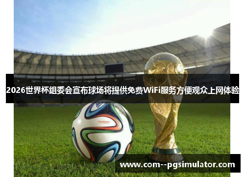 2026世界杯组委会宣布球场将提供免费WiFi服务方便观众上网体验 2026世界杯组委会宣布球场将提供免费WiFi服务方便观众上网体验
