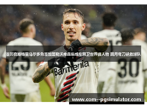 亚历克斯格里马尔多免签加盟勒沃库森后成左翼卫世界级人物 圆月弯刀拯救球队 亚历克斯格里马尔多免签加盟勒沃库森后成左翼卫世界级人物 圆月弯刀拯救球队