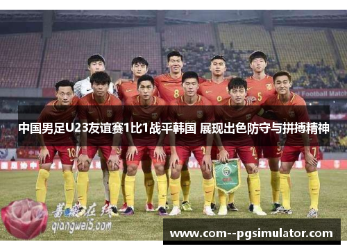 中国男足U23友谊赛1比1战平韩国 展现出色防守与拼搏精神 中国男足U23友谊赛1比1战平韩国 展现出色防守与拼搏精神