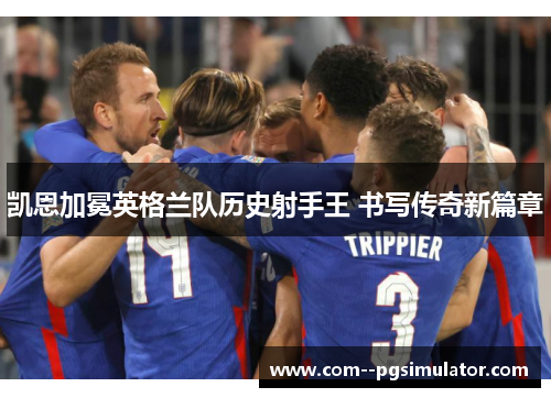 凯恩加冕英格兰队历史射手王 书写传奇新篇章 凯恩加冕英格兰队历史射手王 书写传奇新篇章