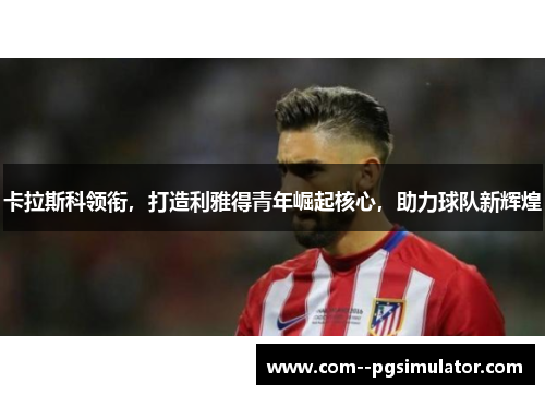 卡拉斯科领衔,打造利雅得青年崛起核心,助力球队新辉煌 卡拉斯科领衔,打造利雅得青年崛起核心,助力球队新辉煌