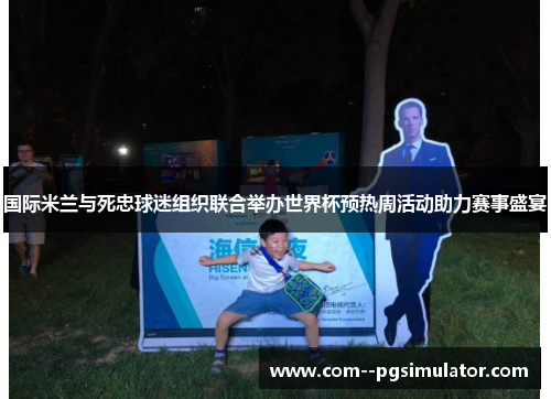 国际米兰与死忠球迷组织联合举办世界杯预热周活动助力赛事盛宴 国际米兰与死忠球迷组织联合举办世界杯预热周活动助力赛事盛宴