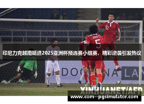 印尼力克越南挺进2025亚洲杯预选赛小组赛,精彩逆袭引发热议 印尼力克越南挺进2025亚洲杯预选赛小组赛,精彩逆袭引发热议