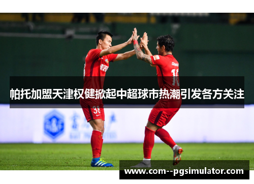 帕托加盟天津权健掀起中超球市热潮引发各方关注