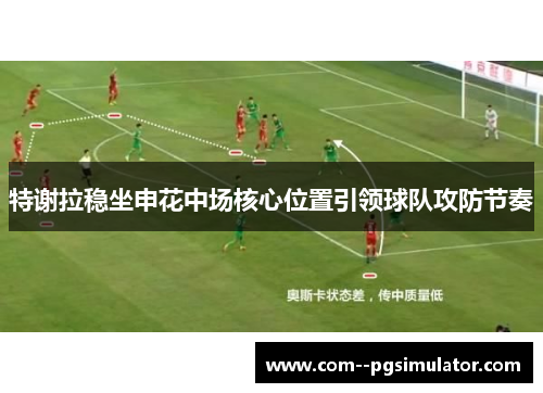 特谢拉稳坐申花中场核心位置引领球队攻防节奏