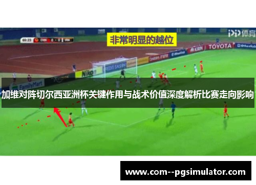 加维对阵切尔西亚洲杯关键作用与战术价值深度解析比赛走向影响