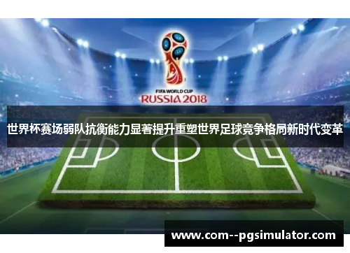 世界杯赛场弱队抗衡能力显著提升重塑世界足球竞争格局新时代变革