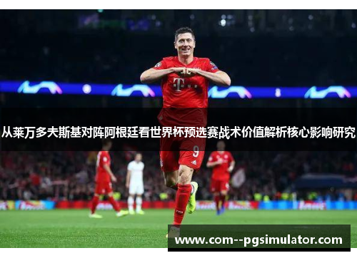 从莱万多夫斯基对阵阿根廷看世界杯预选赛战术价值解析核心影响研究 从莱万多夫斯基对阵阿根廷看世界杯预选赛战术价值解析核心影响研究