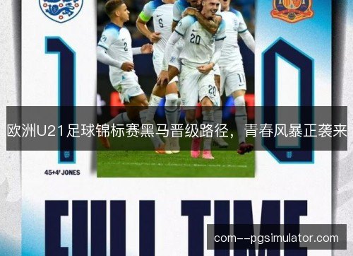 欧洲U21足球锦标赛黑马晋级路径，青春风暴正袭来